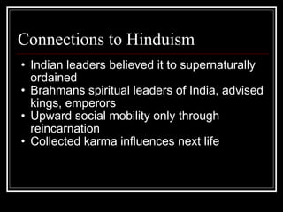 Connections to Hinduism Indian leaders believed it to supernaturally ordained Brahmans spiritual leaders of India, advised kings, emperors Upward social mobility only through reincarnation Collected karma influences next life 