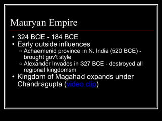 Mauryan Empire 324 BCE - 184 BCE Early outside influences Achaemenid province in N. India (520 BCE) - brought gov't style Alexander Invades in 327 BCE - destroyed all regional kingdomsm Kingdom of Magahad expands under Chandragupta ( video clip )   