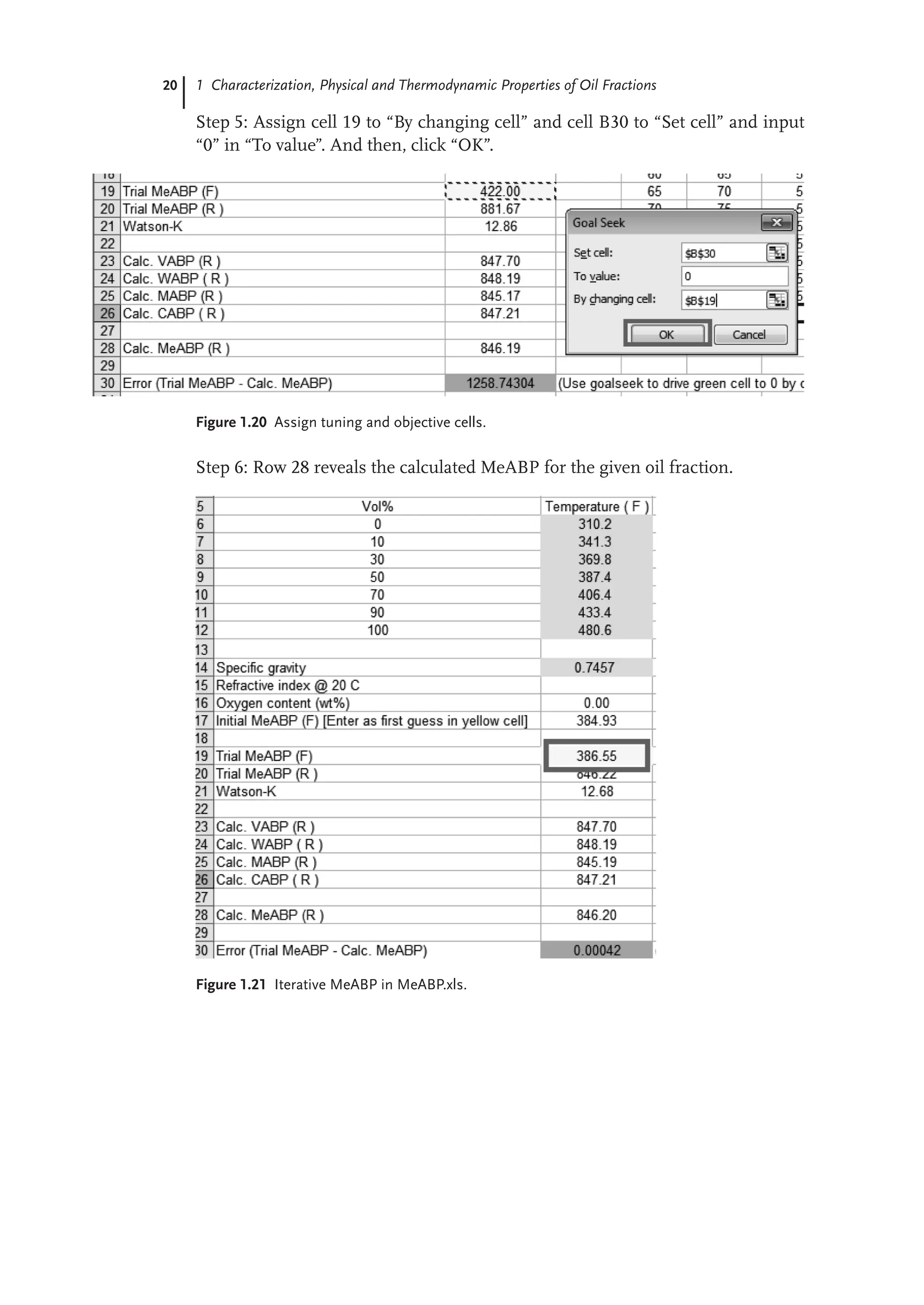 20 1 Characterization, Physical and Thermodynamic Properties of Oil Fractions
Step 5: Assign cell 19 to “By changing cell” and cell B30 to “Set cell” and input
“0” in “To value”. And then, click “OK”.
Figure 1.20 Assign tuning and objective cells.
Step 6: Row 28 reveals the calculated MeABP for the given oil fraction.
Figure 1.21 Iterative MeABP in MeABP.xls.
 