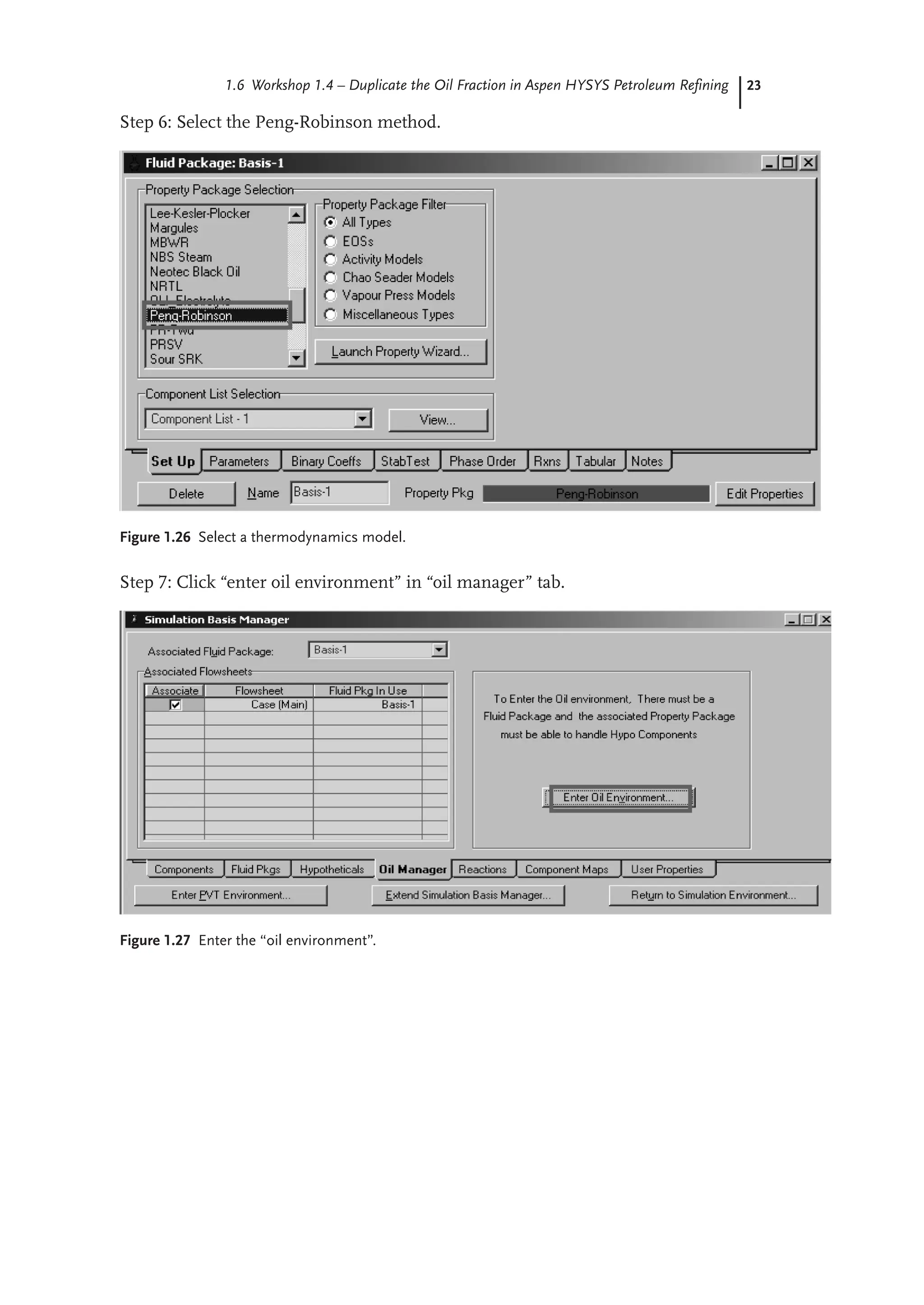 23
1.6 Workshop 1.4 – Duplicate the Oil Fraction in Aspen HYSYS Petroleum Refining
Step 6: Select the Peng-Robinson method.
Figure 1.26 Select a thermodynamics model.
Step 7: Click “enter oil environment” in “oil manager” tab.
Figure 1.27 Enter the “oil environment”.
 