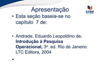 Apresentação
• Esta seção baseia-se no
capítulo 7 de:
• Andrade, Eduardo Leopoldino de.
Introdução à Pesquisa
Operacional, 3a. ed. Rio de Janeiro:
LTC Editora, 2004
•
 