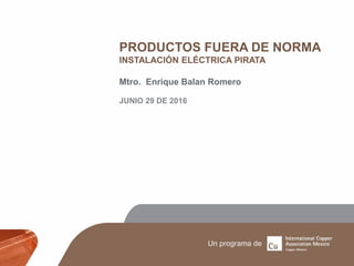 PRODUCTOS FUERA DE NORMA
INSTALACIÓN ELÉCTRICA PIRATA
Mtro. Enrique Balan Romero
JUNIO 29 DE 2016
 