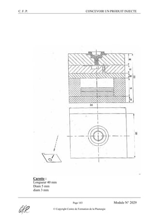 C. F. P. CONCEVOIR UN PRODUIT INJECTE
Page 103 Module N° 2029
© Copyright Centre de Formation de la Plasturgie
Carotte :
Longueur 40 mm
Diam 5 mm
diam 3 mm
 