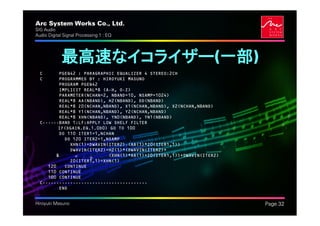 Arc System Works Co., Ltd.                                             .
SIG Audio
Audio Digital Signal Processing 1 : EQ




             最高速なイコライザー(一部)
  C       PGEQ42 : PARAGRAPHIC EQUALIZER 4 STEREO:2CH
  C       PROGRAMMED BY : HIROYUKI MASUNO
          PROGRAM PGEQ42
          IMPLICIT REAL*8 (A-H, O-Z)
          PARAMETER(NCHAN=2, NBAND=10, NSAMP=1024)
          REAL*8 AA(NBAND), H2(NBAND), DD(NBAND)
          REAL*8 Z0(NCHAN,NBAND), X1(NCHAN,NBAND), X2(NCHAN,NBAND)
          REAL*8 Y1(NCHAN,NBAND), Y2(NCHAN,NBAND)
          REAL*8 XHN(NBAND), YN0(NBAND), YN1(NBAND)
  C------BAND 1:LF:APPLY LOW SHELF FILTER
          IF(DGAIN.EQ.1.0D0) GO TO 100
          DO 110 ITER1=1,NCHAN
            DO 120 ITER2=1,NSAMP
              XHN(1)=DWAVIN(ITER2)-(AA(1)*Z0(ITER1,1))
              DWAVIN(ITER2)=H2(1)*(DWAVIN(ITER2)+
         &                  (XHN(1)*AA(1)+Z0(ITER1,1))+DWAVIN(ITER2)
              Z0(ITER1,1)=XHN(1)
     120    CONTINUE
     110 CONTINUE
     100 CONTINUE
  C--------------------------------------
          END


Hiroyuki Masuno                                                            Page 32
 