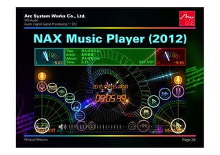 Arc System Works Co., Ltd.               .
SIG Audio
Audio Digital Signal Processing 1 : EQ




      NAX Music Player (2012)




Hiroyuki Masuno                              Page 39
 