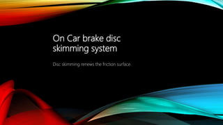 On Car brake disc
skimming system
Disc skimming renews the friction surface.
 