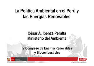 La Política Ambiental en el Perú y
las Energías Renovables
César A. Ipenza PeraltaCésar A. Ipenza Peralta
Ministerio del Ambiente
IV Congreso de Energía Renovables
y Biocombustibles
 