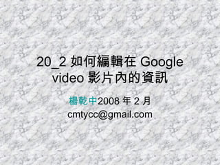 20_2 如何編輯在 Google video 影片內的資訊 楊乾中 2008 年 2 月  [email_address] 