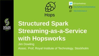 Jim Dowling
Assoc. Prof, Royal Institute of Technology, Stockholm
Structured Spark
Streaming-as-a-Service
with Hopsworks
Hops
@hopshadoop
http://github.com/hopshadoop
http://www.hops.io
 