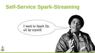 Self-Service Spark-Streaming
I want to Spark Up,
all by myself.
 