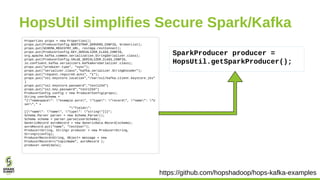 HopsUtil simplifies Secure Spark/Kafka
https://github.com/hopshadoop/hops-kafka-examples
Properties props = new Properties...