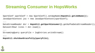 Streaming Consumer in HopsWorks
SparkConf sparkConf = new SparkConf().setAppName(HopsUtil.getJobName());
JavaSparkContext ...