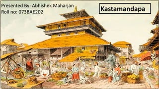 Kastamandapa
Presented By: Abhishek Maharjan
Roll no: 073BAE202
 