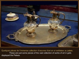 Quelquesde las muchas obras de arte que se pueden admirar en el Palacio..
 Algunas pièces de l’immense collection d’oeuvres d’art en or exhibées au palais.
        These are just some pieces of the vast collection of works of art in gold,
displayed the Palace.
 