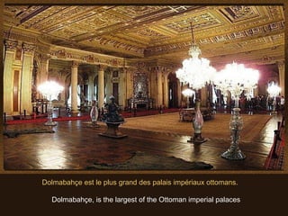 Dolmabahçe est le plus grand des palais impériaux ottomans.

  Dolmabahçe, is the largest of the Ottoman imperial palaces
 