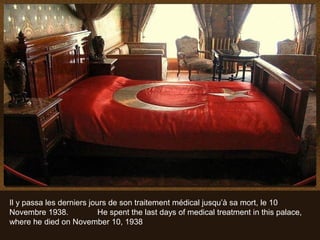 Il y passa les derniers jours de son traitement médical jusqu’à sa mort, le 10
Novembre 1938.             He spent the last days of medical treatment in this palace,
where he died on November 10, 1938
 