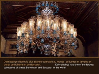 Dolmabahçe détient la plus grande collection au monde de lustres et lampes en
cristal de Bohème et de Baccarat.             Dolmabahçe has one of the largest
collections of lamps Bohemian and Baccarat in the world
 