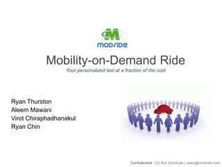 Mobility-on-Demand RideYour personalized taxi at a fraction of the cost Ryan Thurston Aleem Mawani Virot Chiraphadhanakul Ryan Chin Confidential / Do Not Distribute | sales@modride.com 