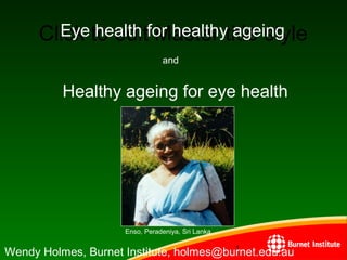 Click to edit Master title style
1111
1
Eye health for healthy ageing
Wendy Holmes, Burnet Institute, holmes@burnet.edu.au
Enso, Peradeniya, Sri Lanka
and
Healthy ageing for eye health
 