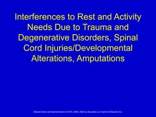 Elsevier items and derived items © 2010, 2006, 2002 by Saunders, an imprint of Elsevier Inc.
Interferences to Rest and Activity
Needs Due to Trauma and
Degenerative Disorders, Spinal
Cord Injuries/Developmental
Alterations, Amputations
 