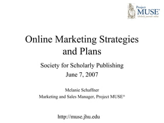 Online Marketing Strategies
        and Plans
   Society for Scholarly Publishing
             June 7, 2007

                Melanie Schaffner
   Marketing and Sales Manager, Project MUSE®



            http://muse.jhu.edu
 