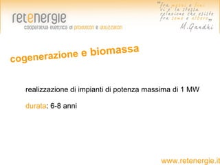 enerazione e
                   biomassa
cog


  realizzazione di impianti di potenza massima di 1 MW

  durata: 6-8 anni




                                          www.retenergie.it
 