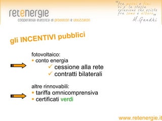 gli INCENT IVI pubblici

      fotovoltaico:
       conto energia
              cessione alla rete
              contratti bilaterali
      altre rinnovabili:
       tariffa omnicomprensiva
       certificati verdi


                                      www.retenergie.it
 