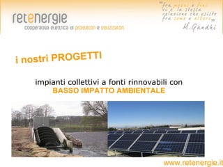 inostri PROGETTI

   impianti collettivi a fonti rinnovabili con
       BASSO IMPATTO AMBIENTALE




                                        www.retenergie.it
 