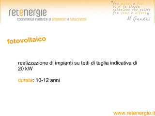 f otovoltaico


   realizzazione di impianti su tettidi taglia indicativa di
   20 kW

   durata: 10-12 anni




                                                 www.retenergie.it
 