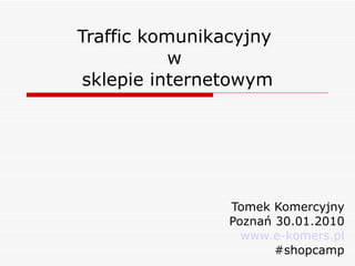 Traffic komunikacyjny  w  sklepie internetowym Tomek Komercyjny Poznań 30.01.2010 www.e-komers.pl #shopcamp 