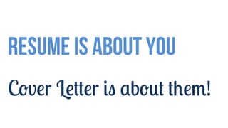 Resume is about you
Cover Letter is about them!
 