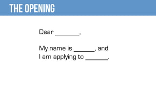 The Opening
Dear ,
My name is , and
I am applying to .
 