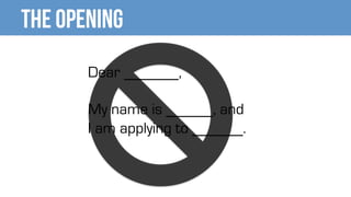 The Opening
Dear ,
My name is , and
I am applying to .
 