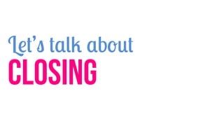 Let’s talk about
CLOSING
 