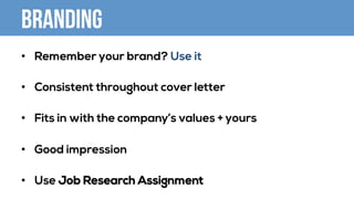 Branding
•  Remember your brand? Use it
•  Consistent throughout cover letter
•  Fits in with the company’s values + yours
•  Good impression
•  Use Job Research Assignment
 