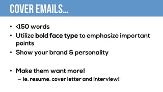 Cover emails…
•  <150 words
•  Utilize bold face type to emphasize important
points
•  Show your brand & personality
•  Make them want more!
–  ie. resume, cover letter and interview!
 