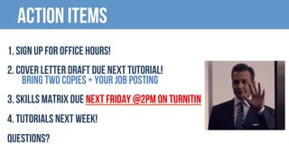 Action items
1. Sign up for office hours!
2. Cover letter draft due next tutorial!
Bring two copies + Your Job Posting
3. Skills Matrix Due Next Friday @2PM on TURNITIN
4. Tutorials next week!
QUESTIONS?
 