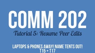 COMM 202Tutorial 5: Resume Peer Edits
LAPTOPS & PHONES AWAY! NAME TENTS OUT!
T15 + T17
 