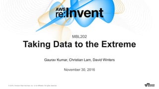 © 2016, Amazon Web Services, Inc. or its Affiliates. All rights reserved.
Gaurav Kumar, Christian Lam, David Winters
November 30, 2016
Taking Data to the Extreme
MBL202
 