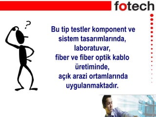 Bu tip testler komponent ve
sistem tasarımlarında,
laboratuvar,
fiber ve fiber optik kablo
üretiminde,
açık arazi ortamlarında
uygulanmaktadır.
 