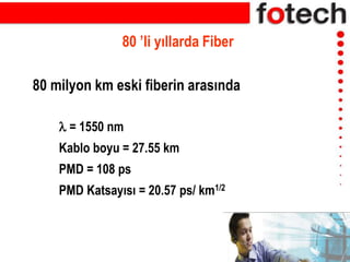 80 ’li yıllarda Fiber
 = 1550 nm
Kablo boyu = 27.55 km
PMD = 108 ps
PMD Katsayısı = 20.57 ps/ km1/2
80 milyon km eski fiberin arasında
 