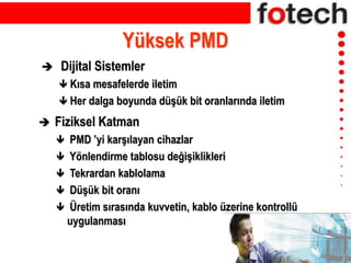 Yüksek PMD
 Dijital Sistemler
 Kısa mesafelerde iletim
 Her dalga boyunda düşük bit oranlarında iletim
 Fiziksel Katman
 PMD ’yi karşılayan cihazlar
 Yönlendirme tablosu değişiklikleri
 Tekrardan kablolama
 Düşük bit oranı
 Üretim sırasında kuvvetin, kablo üzerine kontrollü
uygulanması
 