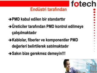 Endüstri tarafından
PMD kabul edilen bir standarttır
Üreticiler tarafından PMD kontrol edilmeye
çalışılmaktadır
Kablolar, fiberler ve komponentler PMD
değerleri belirtilerek satılmaktadır
Sakın bize gerekmez demeyin!!!
 