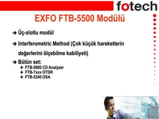EXFO FTB-5500 Modülü
 Üç-slotlu modül
 Interferometric Method (Çok küçük hareketlerin
değerlerini ölçebilme kabiliyeti)
 Bütün set:
 FTB-5800 CD Analyzer
 FTB-7xxx OTDR
 FTB-5240 OSA
 