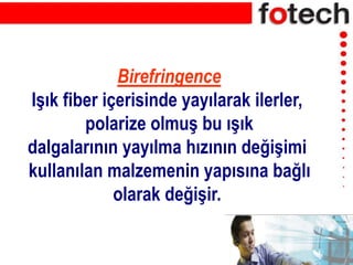 Birefringence
Işık fiber içerisinde yayılarak ilerler,
polarize olmuş bu ışık
dalgalarının yayılma hızının değişimi
kullanılan malzemenin yapısına bağlı
olarak değişir.
 