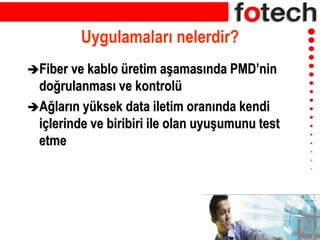 Uygulamaları nelerdir?
Fiber ve kablo üretim aşamasında PMD’nin
doğrulanması ve kontrolü
Ağların yüksek data iletim oranında kendi
içlerinde ve biribiri ile olan uyuşumunu test
etme
 
