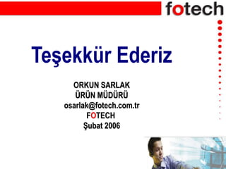 Teşekkür Ederiz
ORKUN SARLAK
ÜRÜN MÜDÜRÜ
osarlak@fotech.com.tr
FOTECH
Şubat 2006
 