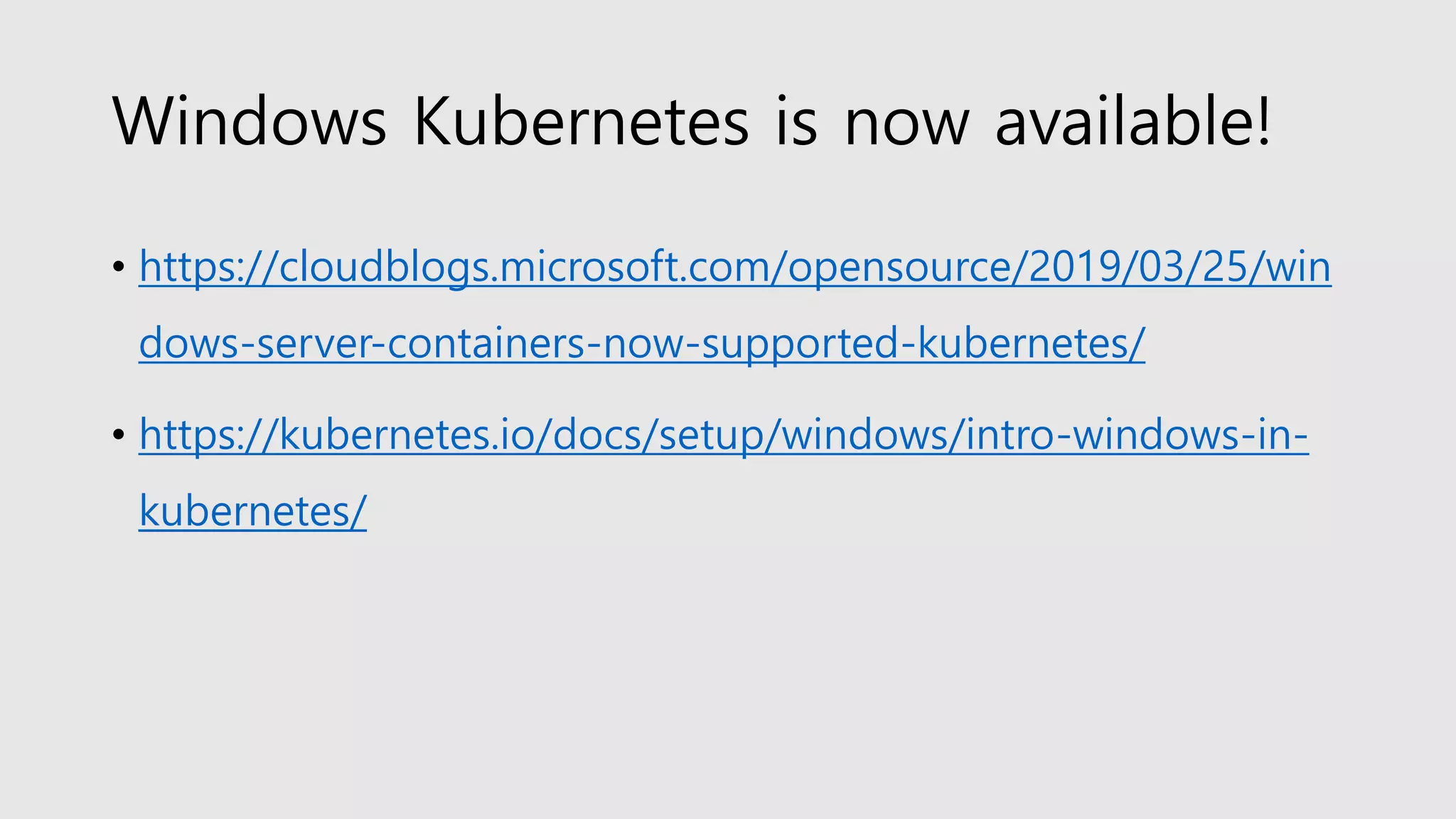 Windows Kubernetes is now available!
• https://cloudblogs.microsoft.com/opensource/2019/03/25/win
dows-server-containers-now-supported-kubernetes/
• https://kubernetes.io/docs/setup/windows/intro-windows-in-
kubernetes/
 