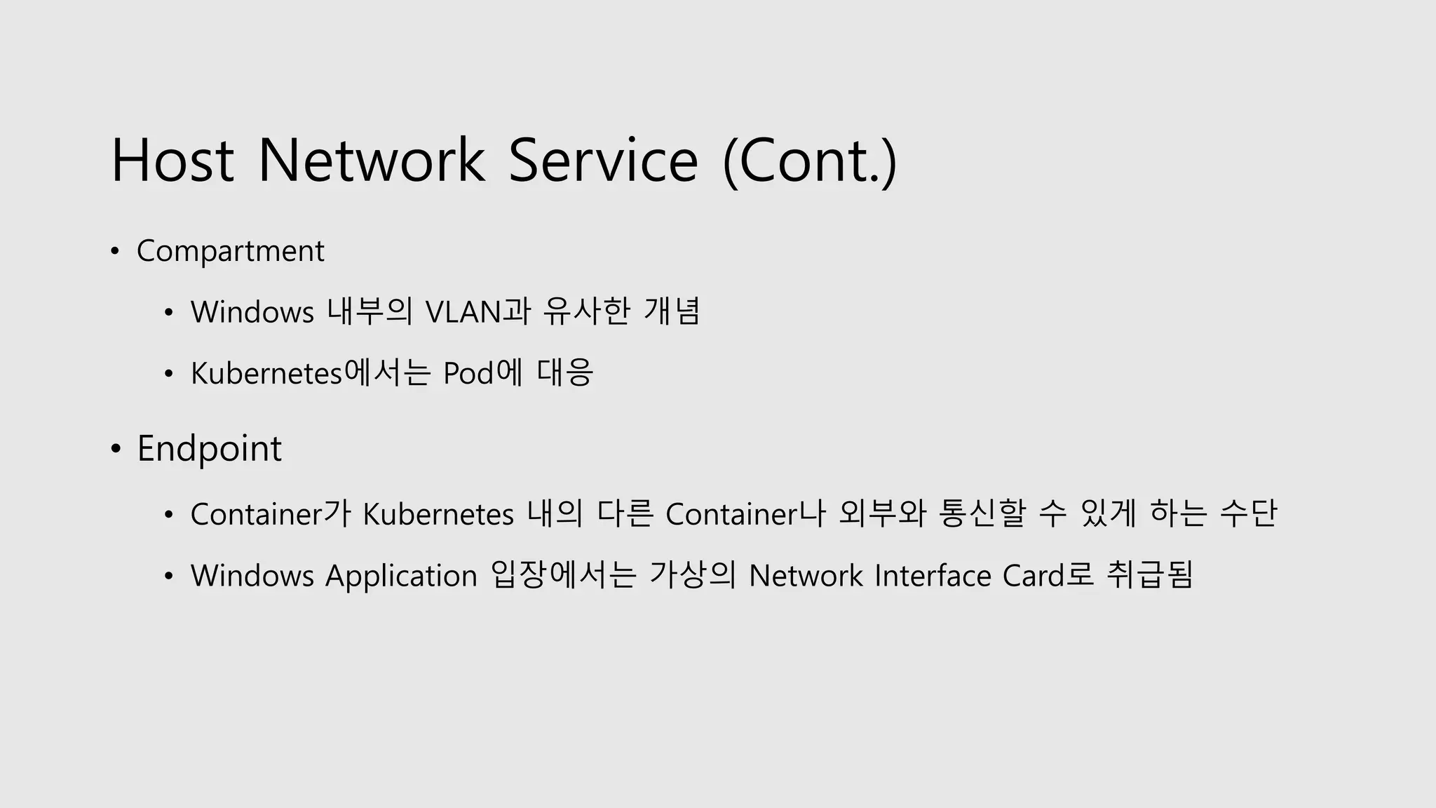 Host Network Service (Cont.)
• Compartment
• Windows 내부의 VLAN과 유사한 개념
• Kubernetes에서는 Pod에 대응
• Endpoint
• Container가 Kubernetes 내의 다른 Container나 외부와 통신할 수 있게 하는 수단
• Windows Application 입장에서는 가상의 Network Interface Card로 취급됨
 