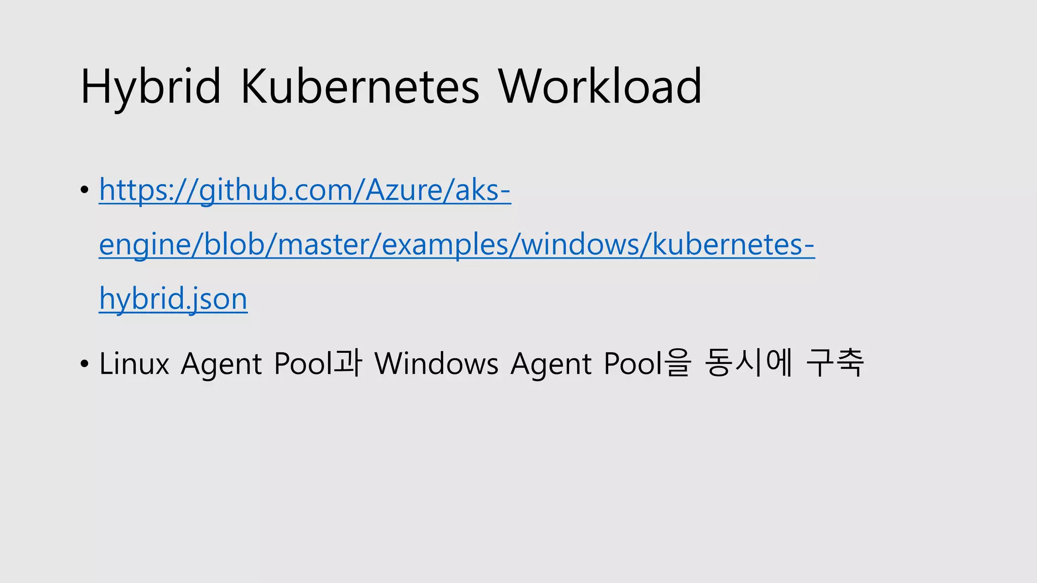 Hybrid Kubernetes Workload
• https://github.com/Azure/aks-
engine/blob/master/examples/windows/kubernetes-
hybrid.json
• Linux Agent Pool과 Windows Agent Pool을 동시에 구축
 